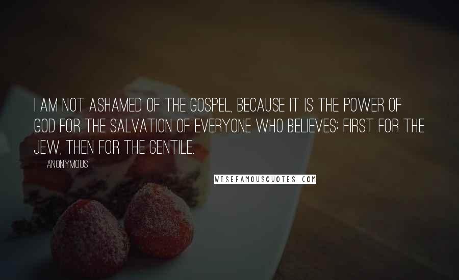 Anonymous Quotes: I am not ashamed of the gospel, because it is the power of God for the salvation of everyone who believes: first for the Jew, then for the Gentile.