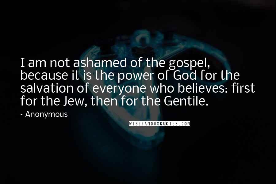 Anonymous Quotes: I am not ashamed of the gospel, because it is the power of God for the salvation of everyone who believes: first for the Jew, then for the Gentile.