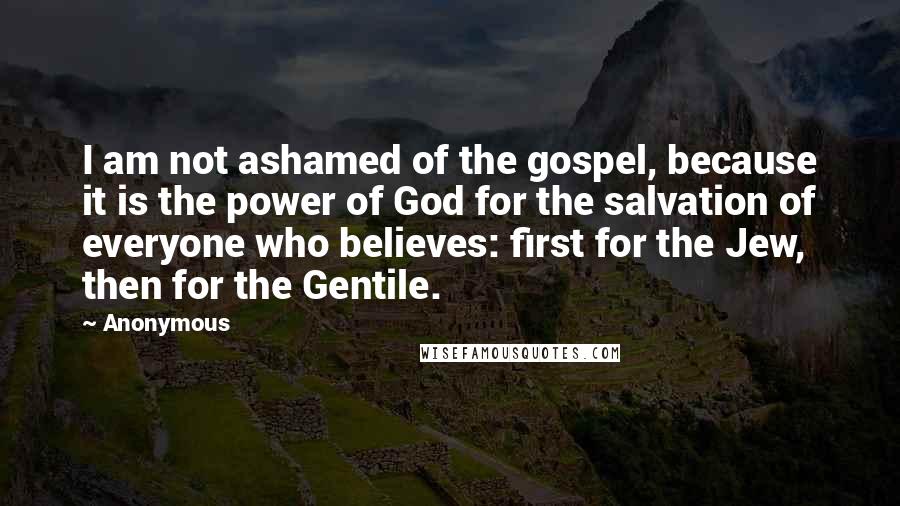 Anonymous Quotes: I am not ashamed of the gospel, because it is the power of God for the salvation of everyone who believes: first for the Jew, then for the Gentile.