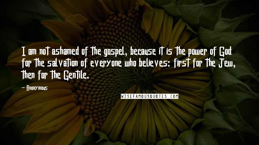 Anonymous Quotes: I am not ashamed of the gospel, because it is the power of God for the salvation of everyone who believes: first for the Jew, then for the Gentile.