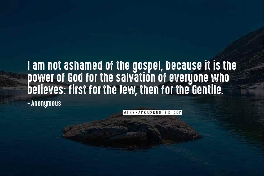 Anonymous Quotes: I am not ashamed of the gospel, because it is the power of God for the salvation of everyone who believes: first for the Jew, then for the Gentile.