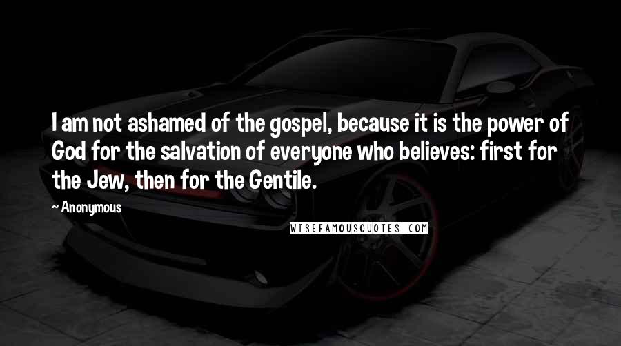 Anonymous Quotes: I am not ashamed of the gospel, because it is the power of God for the salvation of everyone who believes: first for the Jew, then for the Gentile.