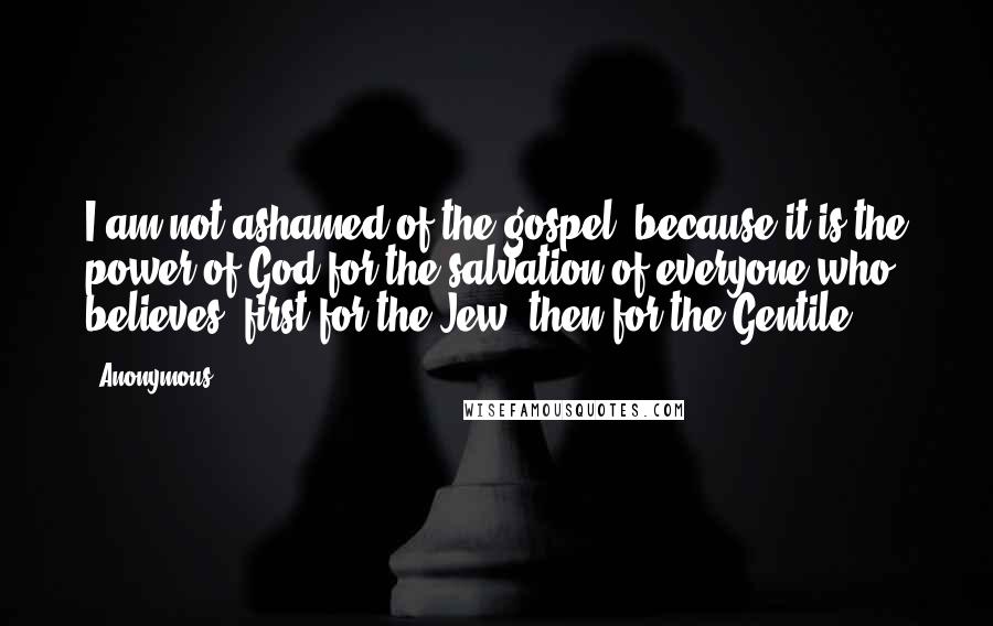 Anonymous Quotes: I am not ashamed of the gospel, because it is the power of God for the salvation of everyone who believes: first for the Jew, then for the Gentile.