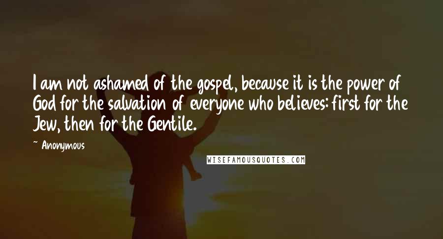 Anonymous Quotes: I am not ashamed of the gospel, because it is the power of God for the salvation of everyone who believes: first for the Jew, then for the Gentile.