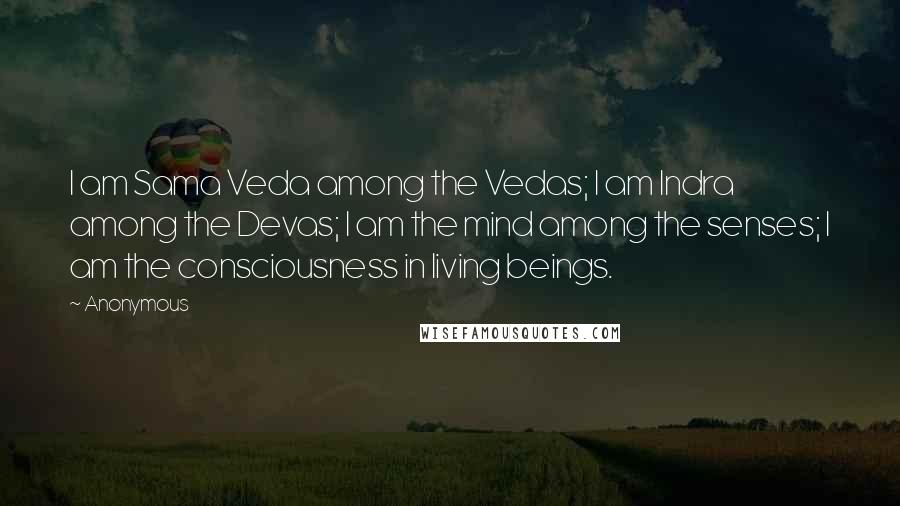 Anonymous Quotes: I am Sama Veda among the Vedas; I am Indra among the Devas; I am the mind among the senses; I am the consciousness in living beings.