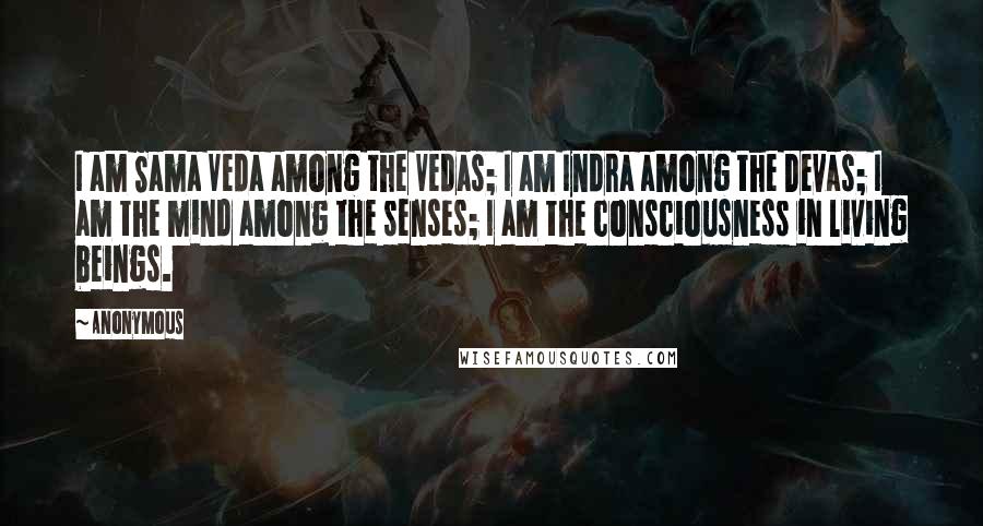 Anonymous Quotes: I am Sama Veda among the Vedas; I am Indra among the Devas; I am the mind among the senses; I am the consciousness in living beings.