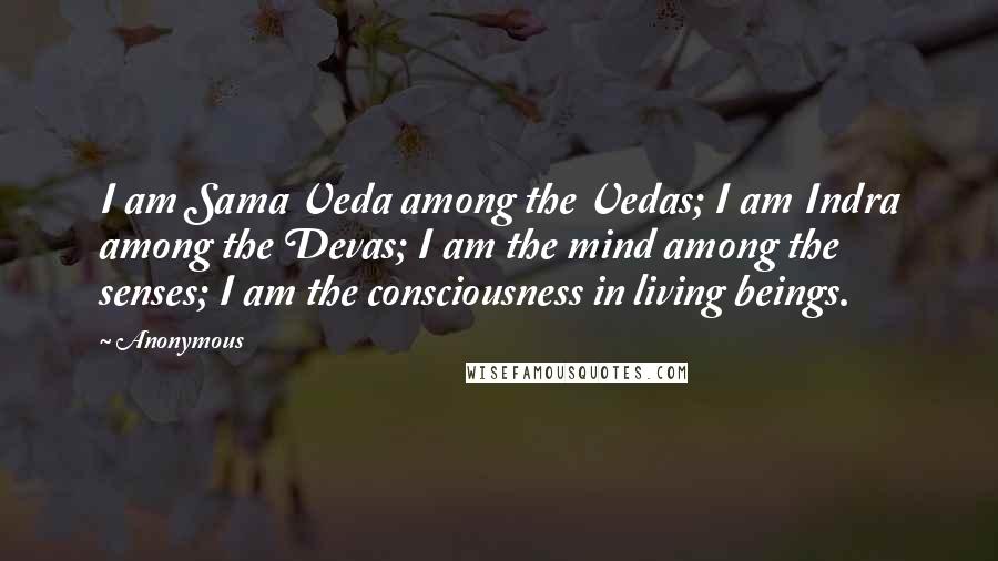 Anonymous Quotes: I am Sama Veda among the Vedas; I am Indra among the Devas; I am the mind among the senses; I am the consciousness in living beings.