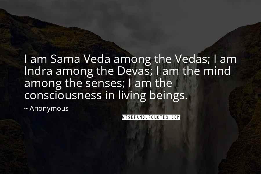 Anonymous Quotes: I am Sama Veda among the Vedas; I am Indra among the Devas; I am the mind among the senses; I am the consciousness in living beings.