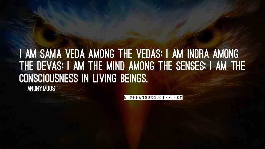 Anonymous Quotes: I am Sama Veda among the Vedas; I am Indra among the Devas; I am the mind among the senses; I am the consciousness in living beings.