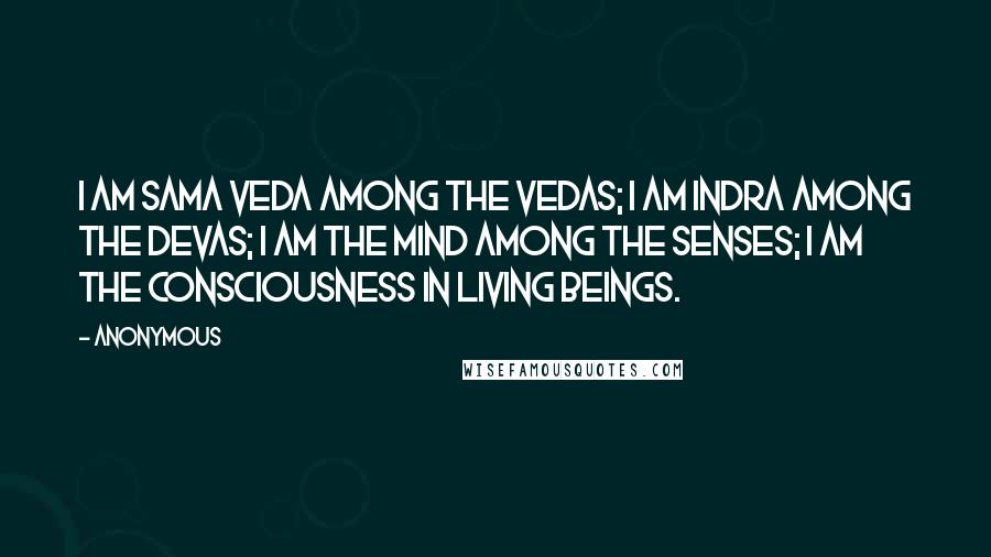 Anonymous Quotes: I am Sama Veda among the Vedas; I am Indra among the Devas; I am the mind among the senses; I am the consciousness in living beings.