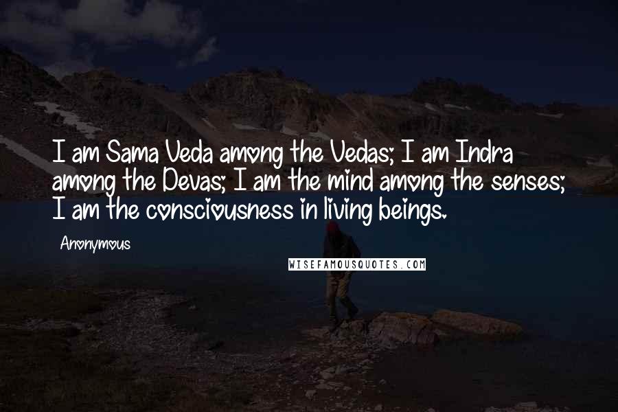 Anonymous Quotes: I am Sama Veda among the Vedas; I am Indra among the Devas; I am the mind among the senses; I am the consciousness in living beings.