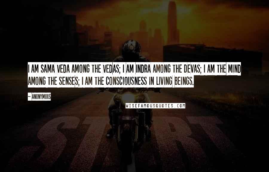 Anonymous Quotes: I am Sama Veda among the Vedas; I am Indra among the Devas; I am the mind among the senses; I am the consciousness in living beings.