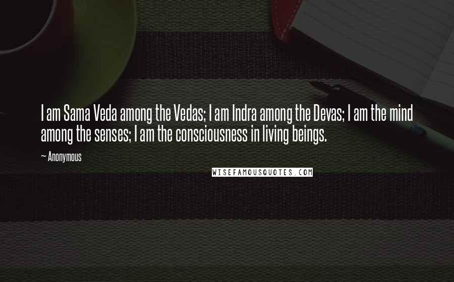 Anonymous Quotes: I am Sama Veda among the Vedas; I am Indra among the Devas; I am the mind among the senses; I am the consciousness in living beings.