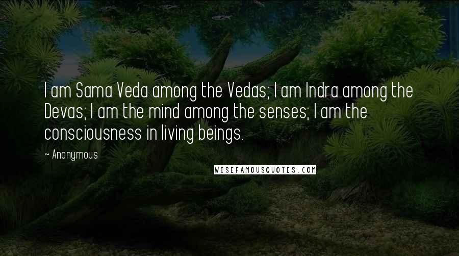 Anonymous Quotes: I am Sama Veda among the Vedas; I am Indra among the Devas; I am the mind among the senses; I am the consciousness in living beings.