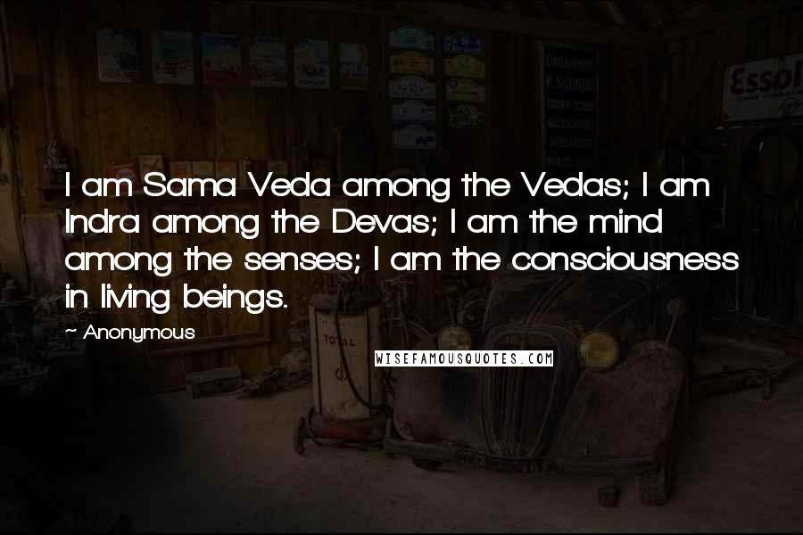 Anonymous Quotes: I am Sama Veda among the Vedas; I am Indra among the Devas; I am the mind among the senses; I am the consciousness in living beings.