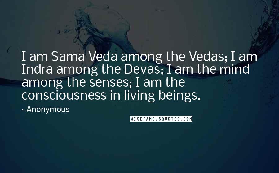 Anonymous Quotes: I am Sama Veda among the Vedas; I am Indra among the Devas; I am the mind among the senses; I am the consciousness in living beings.