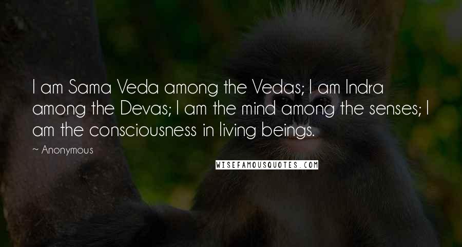 Anonymous Quotes: I am Sama Veda among the Vedas; I am Indra among the Devas; I am the mind among the senses; I am the consciousness in living beings.