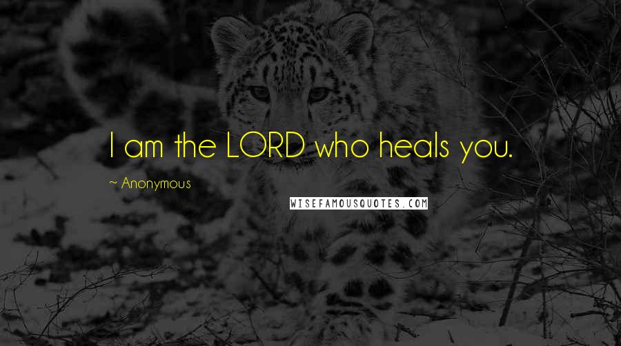 Anonymous Quotes: I am the LORD who heals you.