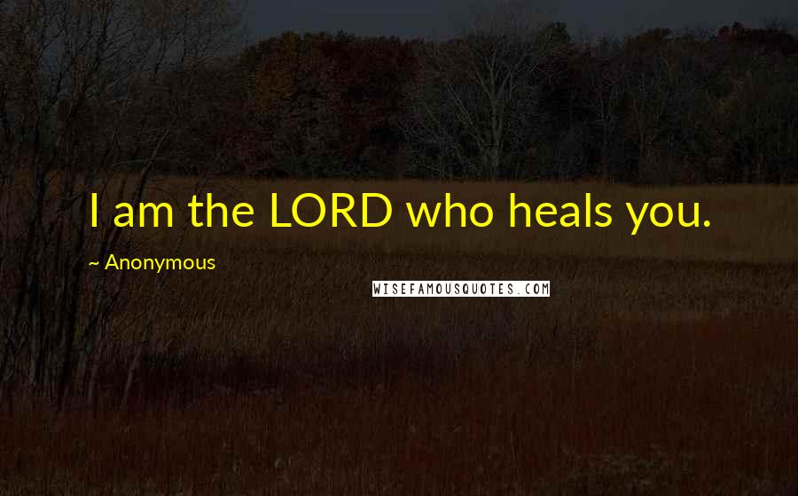 Anonymous Quotes: I am the LORD who heals you.