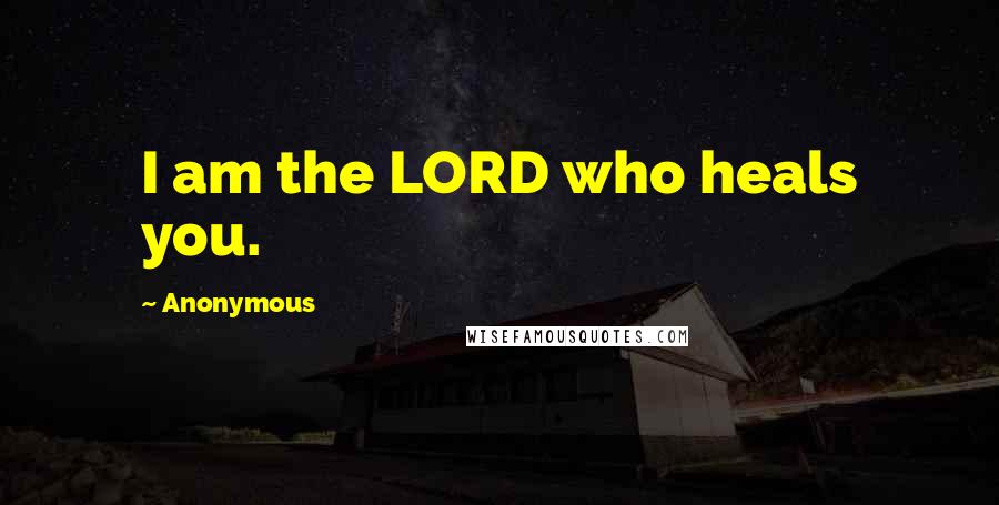 Anonymous Quotes: I am the LORD who heals you.