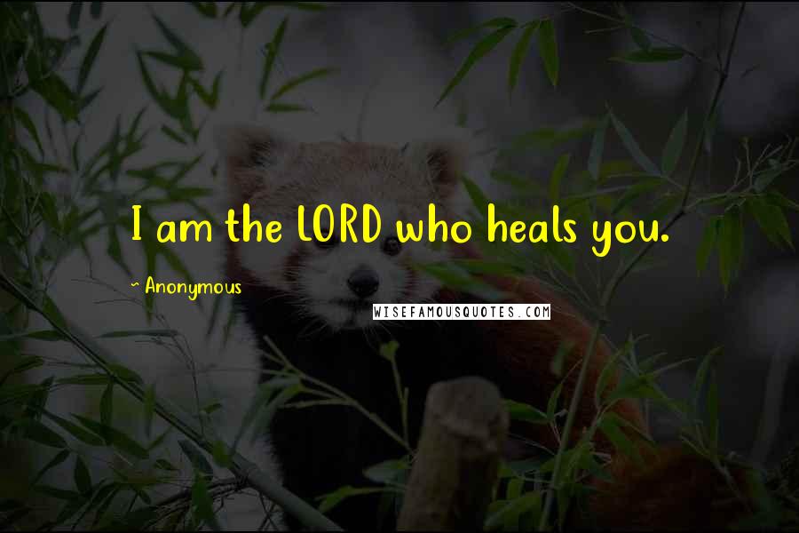 Anonymous Quotes: I am the LORD who heals you.