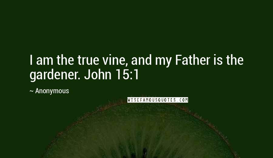 Anonymous Quotes: I am the true vine, and my Father is the gardener. John 15:1