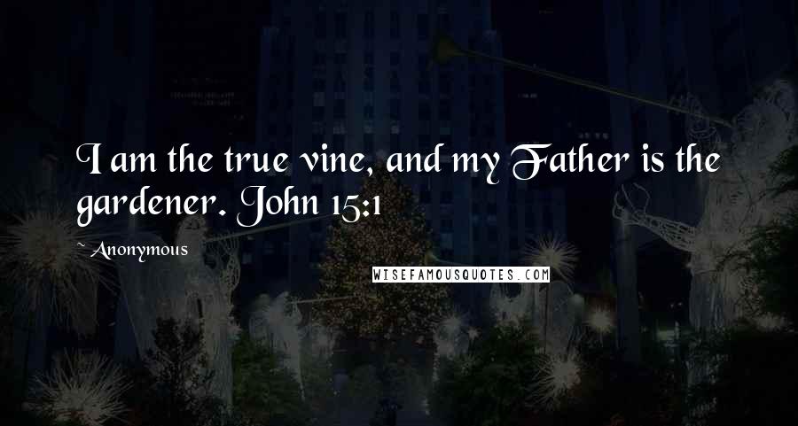 Anonymous Quotes: I am the true vine, and my Father is the gardener. John 15:1