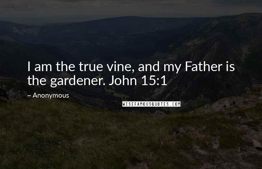 Anonymous Quotes: I am the true vine, and my Father is the gardener. John 15:1