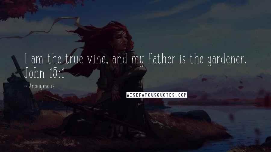 Anonymous Quotes: I am the true vine, and my Father is the gardener. John 15:1