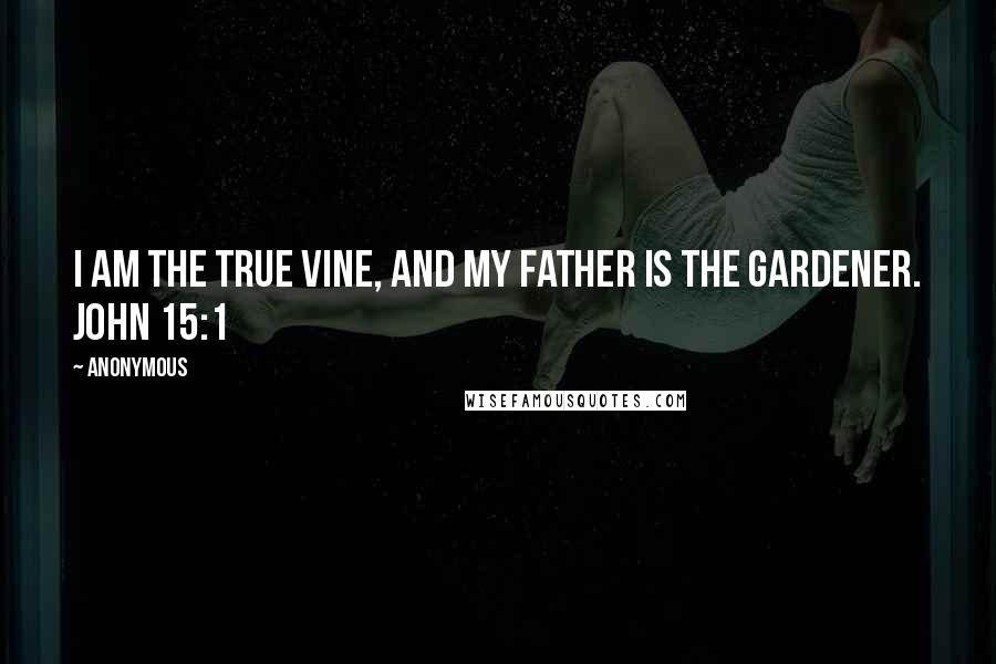 Anonymous Quotes: I am the true vine, and my Father is the gardener. John 15:1