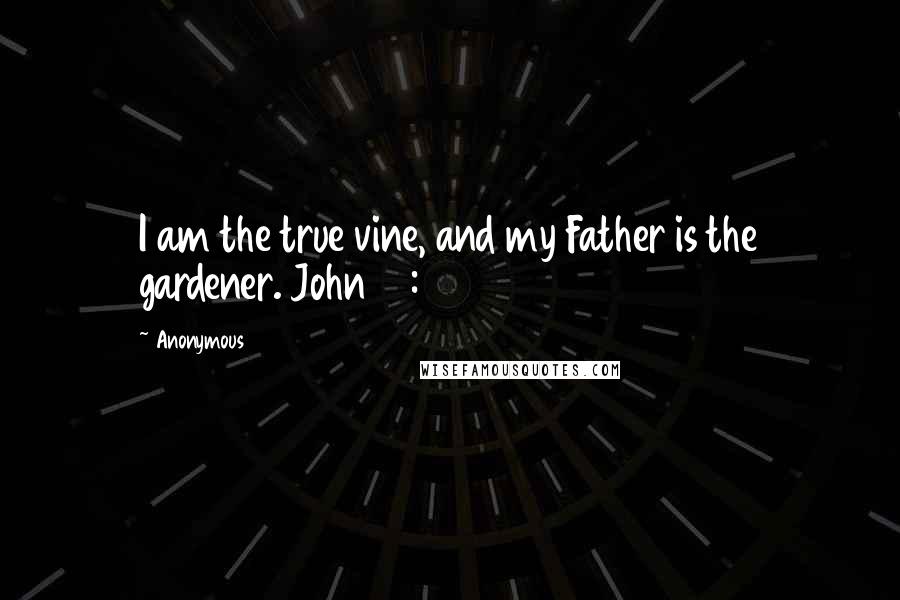 Anonymous Quotes: I am the true vine, and my Father is the gardener. John 15:1