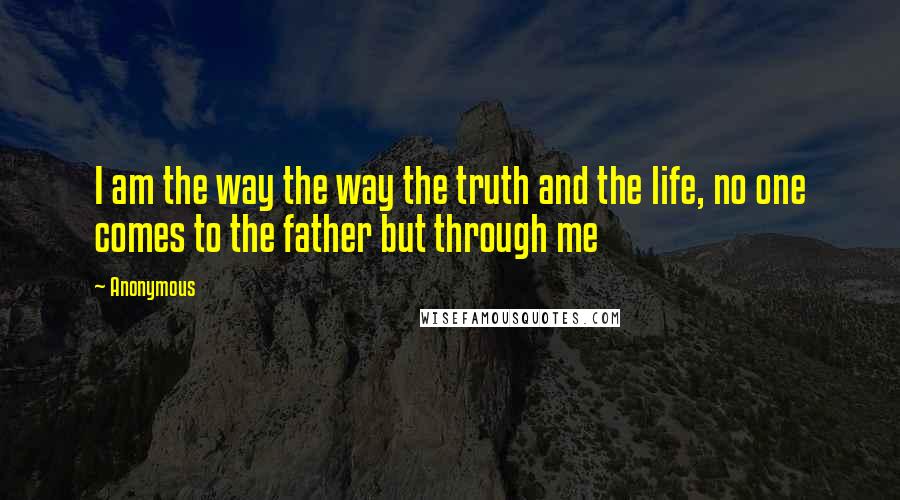 Anonymous Quotes: I am the way the way the truth and the life, no one comes to the father but through me