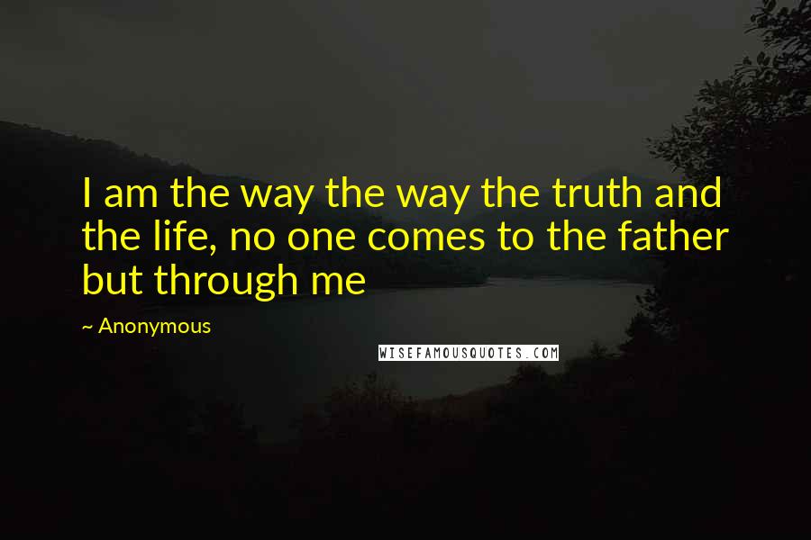 Anonymous Quotes: I am the way the way the truth and the life, no one comes to the father but through me
