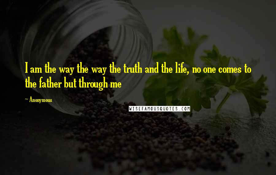 Anonymous Quotes: I am the way the way the truth and the life, no one comes to the father but through me