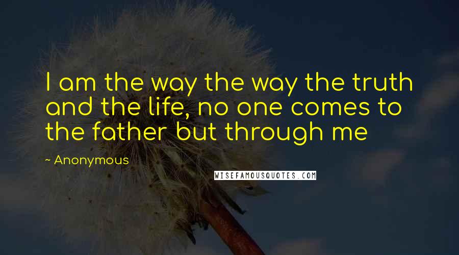 Anonymous Quotes: I am the way the way the truth and the life, no one comes to the father but through me