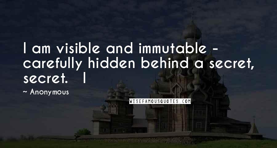 Anonymous Quotes: I am visible and immutable -  carefully hidden behind a secret, secret.   I