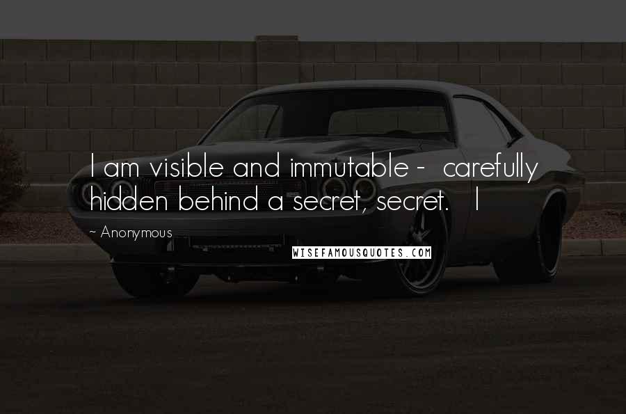 Anonymous Quotes: I am visible and immutable - carefully hidden behind a secret, secret. I