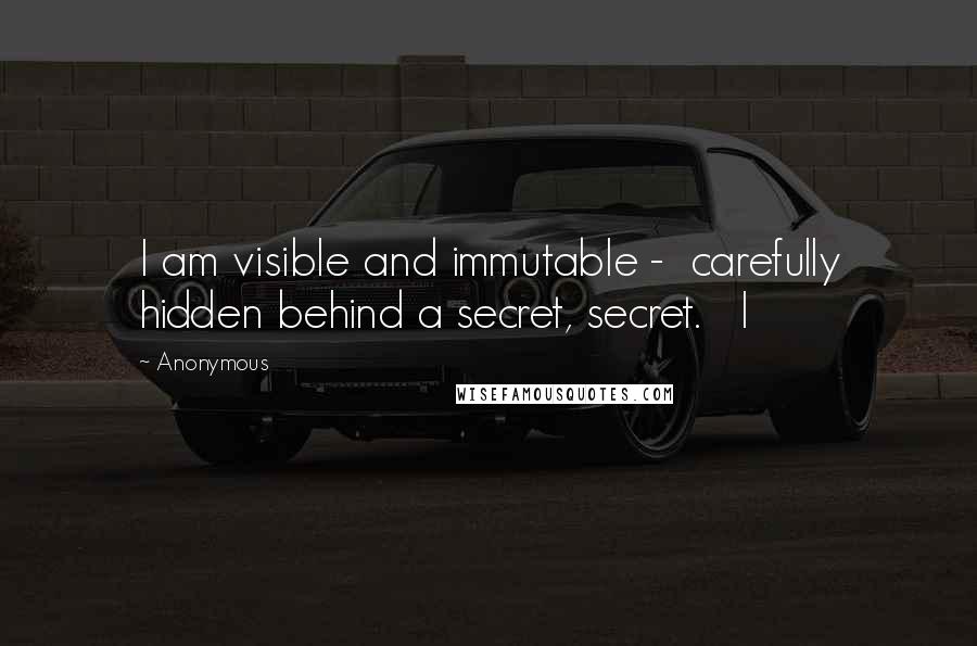 Anonymous Quotes: I am visible and immutable -  carefully hidden behind a secret, secret.   I