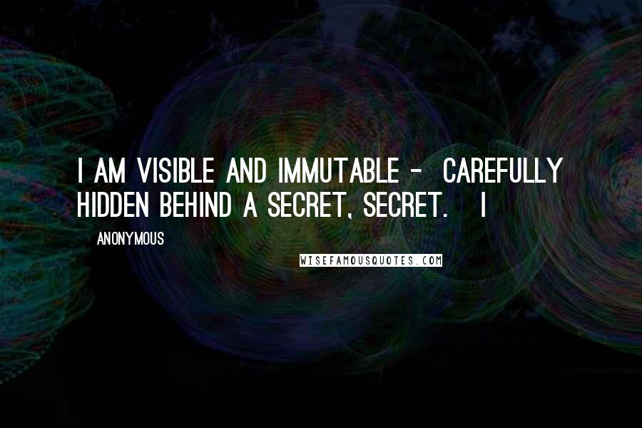 Anonymous Quotes: I am visible and immutable -  carefully hidden behind a secret, secret.   I