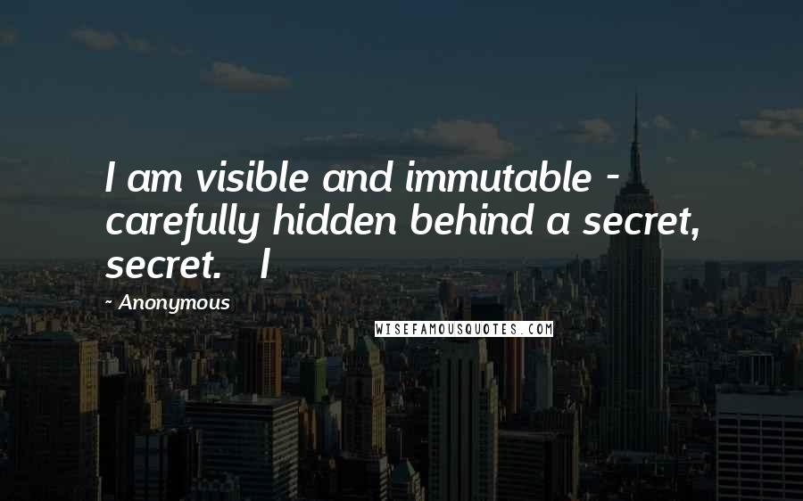 Anonymous Quotes: I am visible and immutable - carefully hidden behind a secret, secret. I