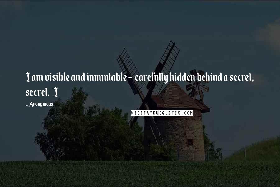 Anonymous Quotes: I am visible and immutable - carefully hidden behind a secret, secret. I