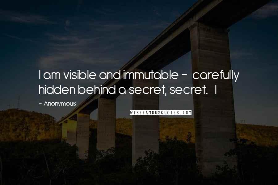 Anonymous Quotes: I am visible and immutable - carefully hidden behind a secret, secret. I