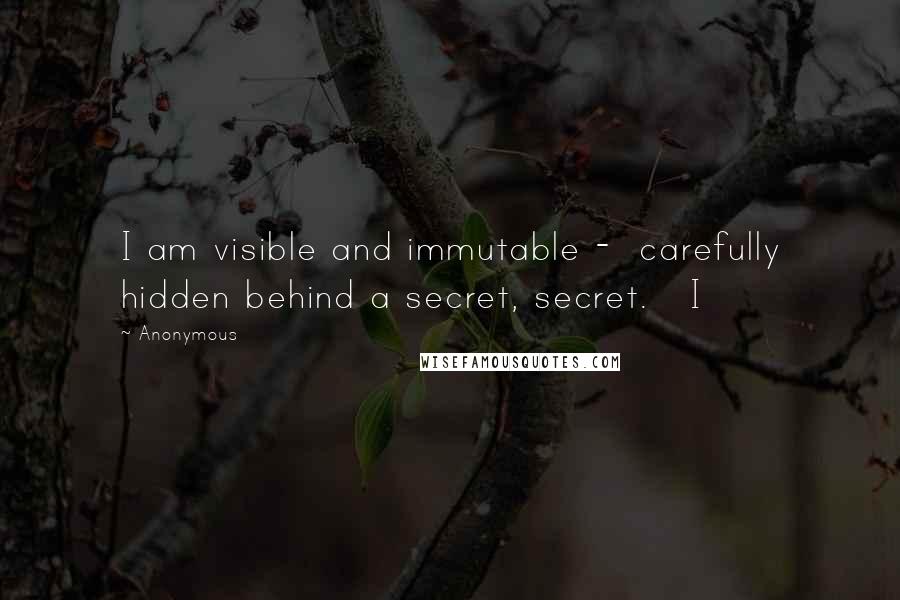 Anonymous Quotes: I am visible and immutable - carefully hidden behind a secret, secret. I
