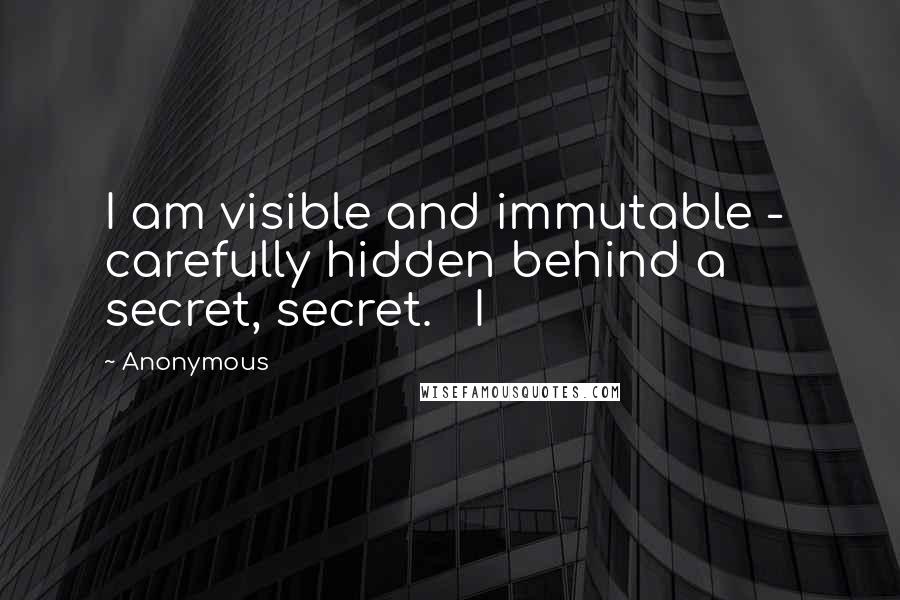 Anonymous Quotes: I am visible and immutable - carefully hidden behind a secret, secret. I