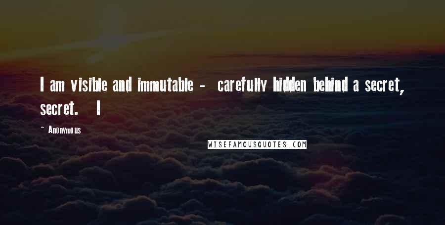 Anonymous Quotes: I am visible and immutable -  carefully hidden behind a secret, secret.   I