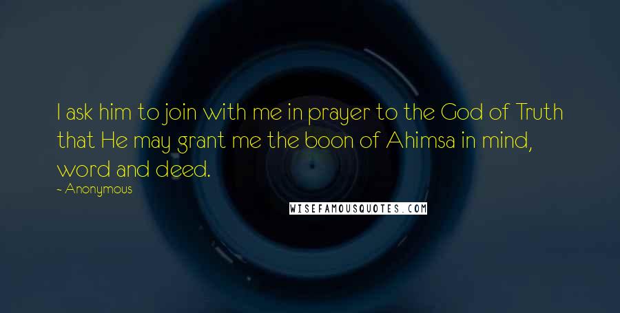 Anonymous Quotes: I ask him to join with me in prayer to the God of Truth that He may grant me the boon of Ahimsa in mind, word and deed.