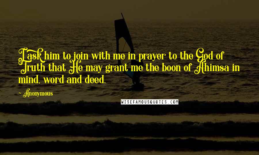 Anonymous Quotes: I ask him to join with me in prayer to the God of Truth that He may grant me the boon of Ahimsa in mind, word and deed.