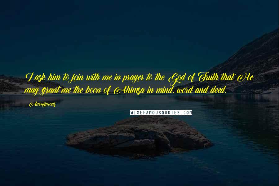 Anonymous Quotes: I ask him to join with me in prayer to the God of Truth that He may grant me the boon of Ahimsa in mind, word and deed.