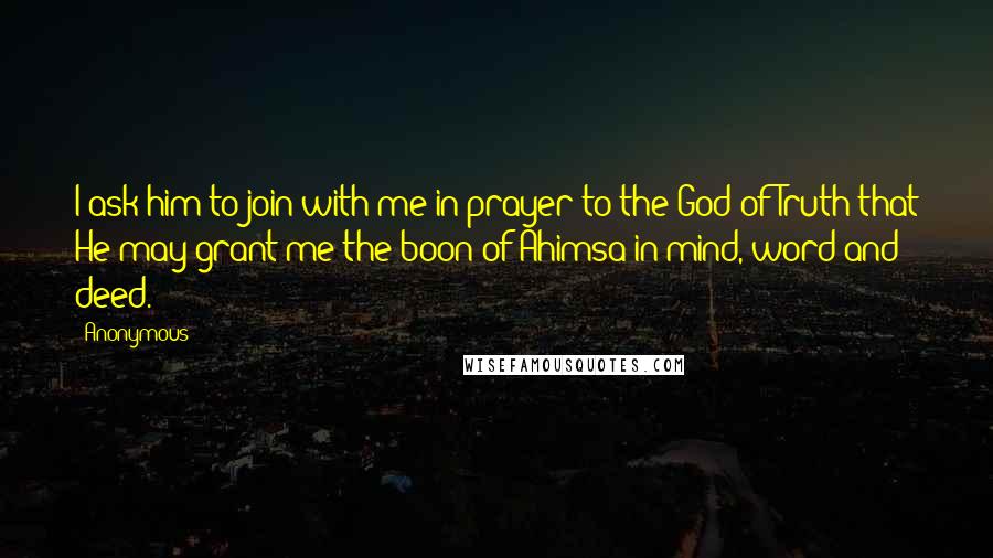 Anonymous Quotes: I ask him to join with me in prayer to the God of Truth that He may grant me the boon of Ahimsa in mind, word and deed.