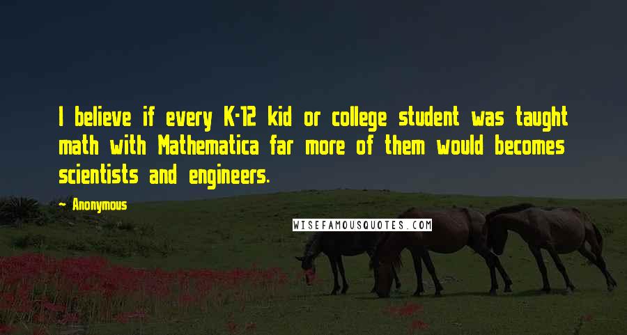 Anonymous Quotes: I believe if every K-12 kid or college student was taught math with Mathematica far more of them would becomes scientists and engineers.